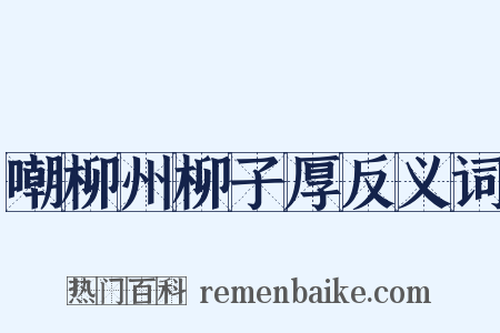 嘲柳州柳子厚反义词是什么意思的图片